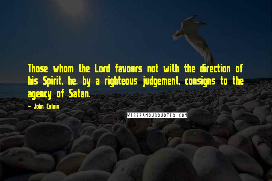 John Calvin Quotes: Those whom the Lord favours not with the direction of his Spirit, he, by a righteous judgement, consigns to the agency of Satan.