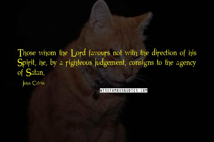 John Calvin Quotes: Those whom the Lord favours not with the direction of his Spirit, he, by a righteous judgement, consigns to the agency of Satan.