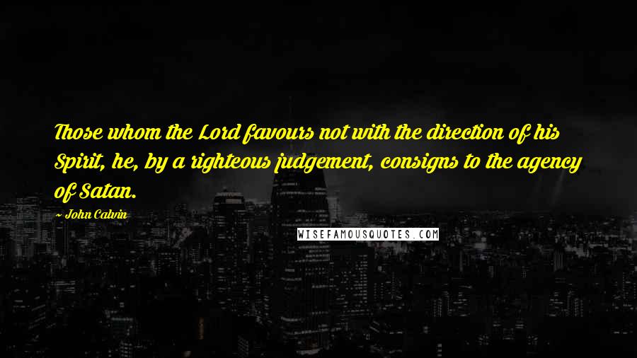 John Calvin Quotes: Those whom the Lord favours not with the direction of his Spirit, he, by a righteous judgement, consigns to the agency of Satan.