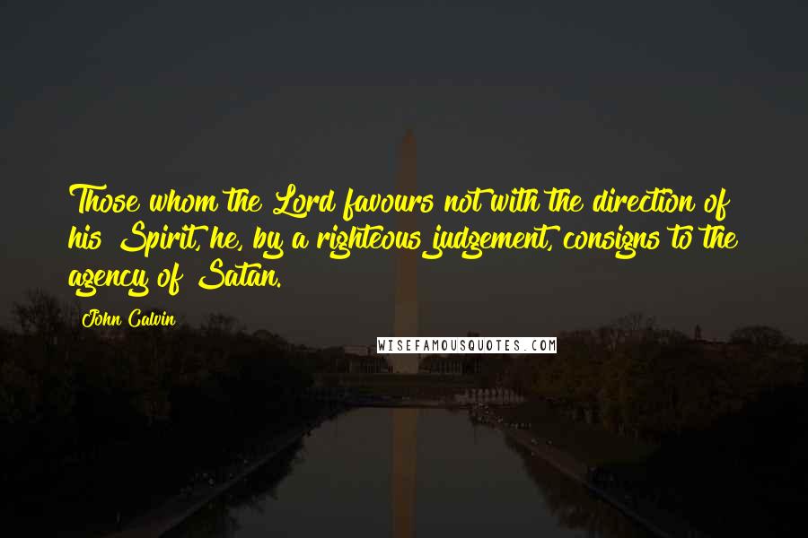 John Calvin Quotes: Those whom the Lord favours not with the direction of his Spirit, he, by a righteous judgement, consigns to the agency of Satan.