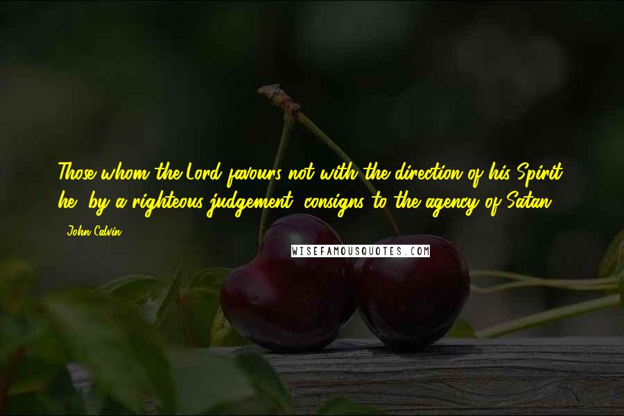 John Calvin Quotes: Those whom the Lord favours not with the direction of his Spirit, he, by a righteous judgement, consigns to the agency of Satan.