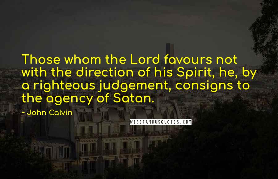 John Calvin Quotes: Those whom the Lord favours not with the direction of his Spirit, he, by a righteous judgement, consigns to the agency of Satan.