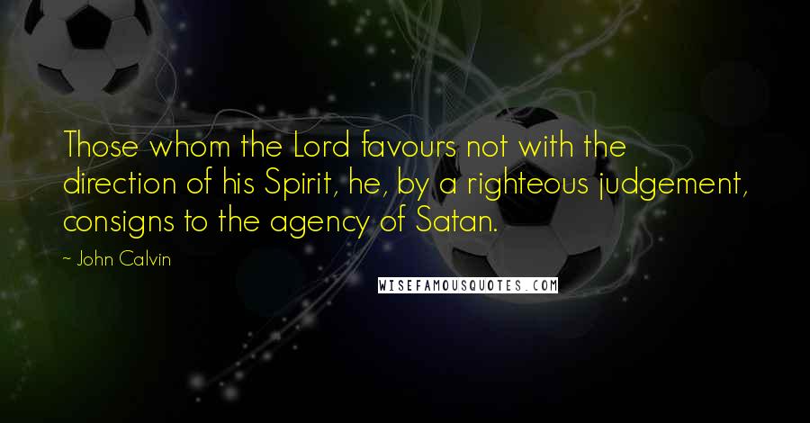 John Calvin Quotes: Those whom the Lord favours not with the direction of his Spirit, he, by a righteous judgement, consigns to the agency of Satan.