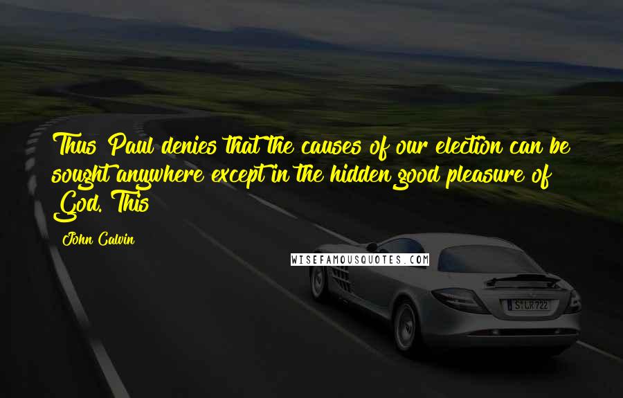 John Calvin Quotes: Thus Paul denies that the causes of our election can be sought anywhere except in the hidden good pleasure of God. This