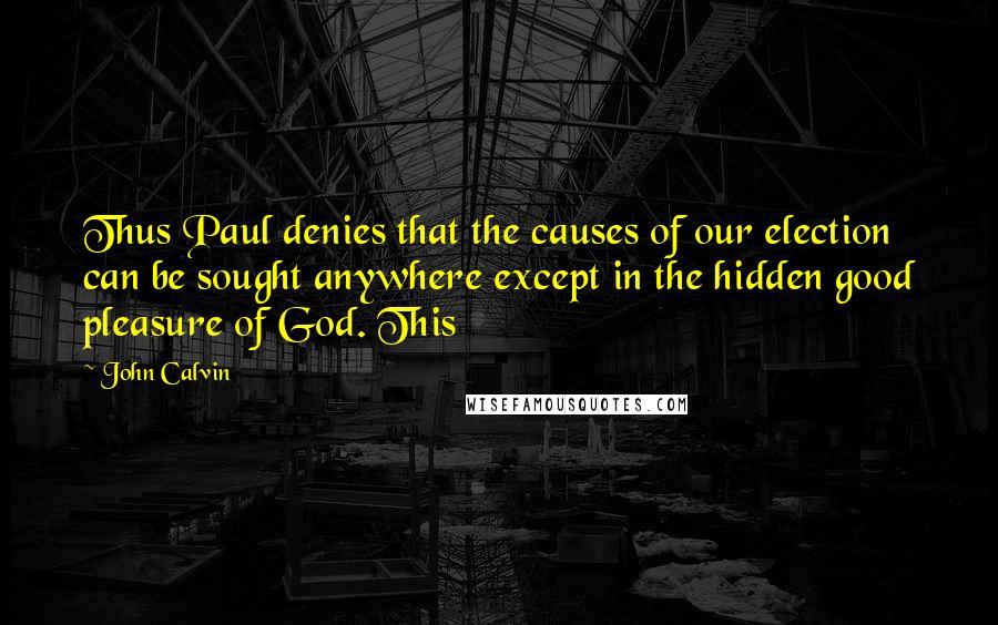 John Calvin Quotes: Thus Paul denies that the causes of our election can be sought anywhere except in the hidden good pleasure of God. This