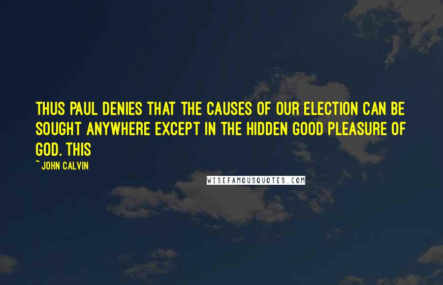 John Calvin Quotes: Thus Paul denies that the causes of our election can be sought anywhere except in the hidden good pleasure of God. This