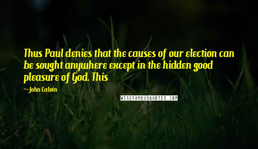 John Calvin Quotes: Thus Paul denies that the causes of our election can be sought anywhere except in the hidden good pleasure of God. This