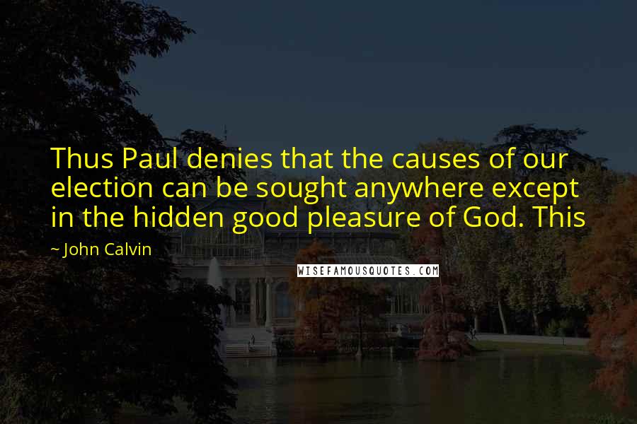 John Calvin Quotes: Thus Paul denies that the causes of our election can be sought anywhere except in the hidden good pleasure of God. This