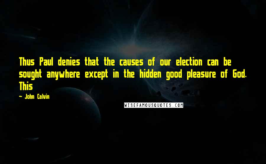 John Calvin Quotes: Thus Paul denies that the causes of our election can be sought anywhere except in the hidden good pleasure of God. This