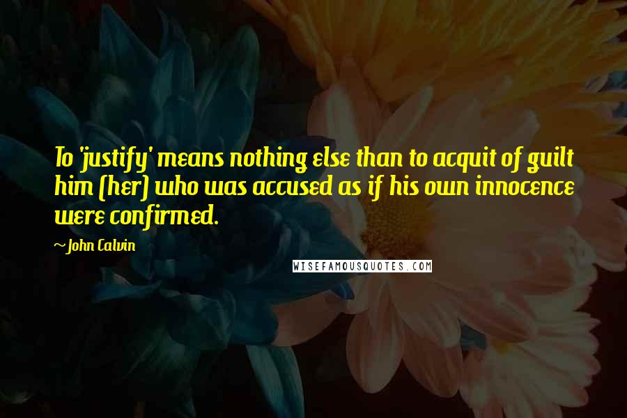 John Calvin Quotes: To 'justify' means nothing else than to acquit of guilt him (her) who was accused as if his own innocence were confirmed.