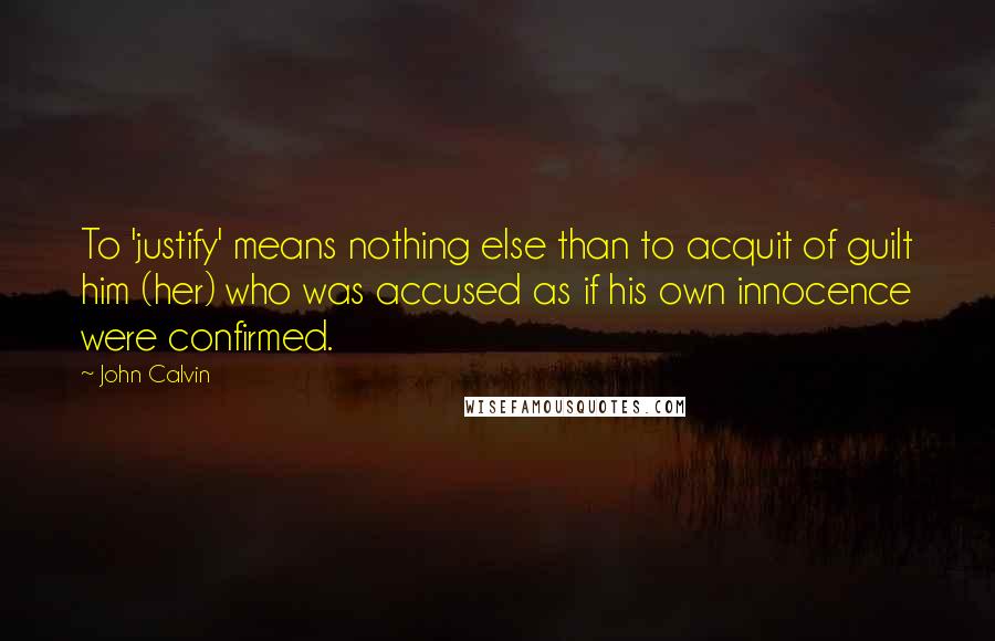 John Calvin Quotes: To 'justify' means nothing else than to acquit of guilt him (her) who was accused as if his own innocence were confirmed.