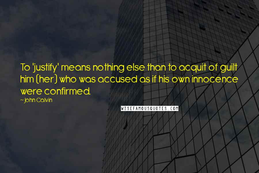 John Calvin Quotes: To 'justify' means nothing else than to acquit of guilt him (her) who was accused as if his own innocence were confirmed.