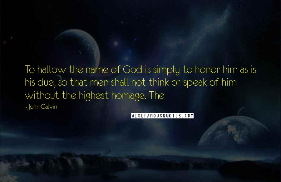 John Calvin Quotes: To hallow the name of God is simply to honor him as is his due, so that men shall not think or speak of him without the highest homage. The