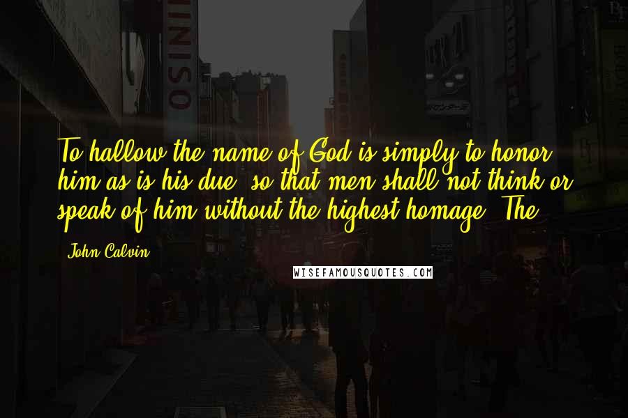 John Calvin Quotes: To hallow the name of God is simply to honor him as is his due, so that men shall not think or speak of him without the highest homage. The