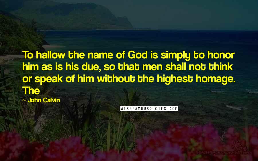 John Calvin Quotes: To hallow the name of God is simply to honor him as is his due, so that men shall not think or speak of him without the highest homage. The