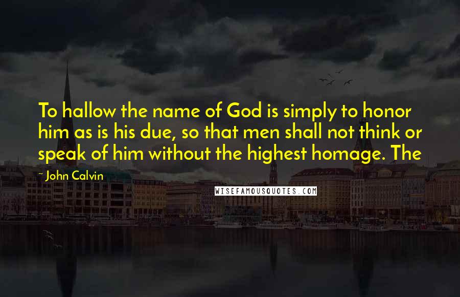 John Calvin Quotes: To hallow the name of God is simply to honor him as is his due, so that men shall not think or speak of him without the highest homage. The