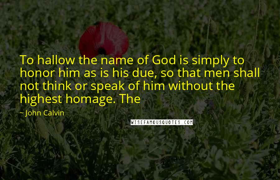 John Calvin Quotes: To hallow the name of God is simply to honor him as is his due, so that men shall not think or speak of him without the highest homage. The