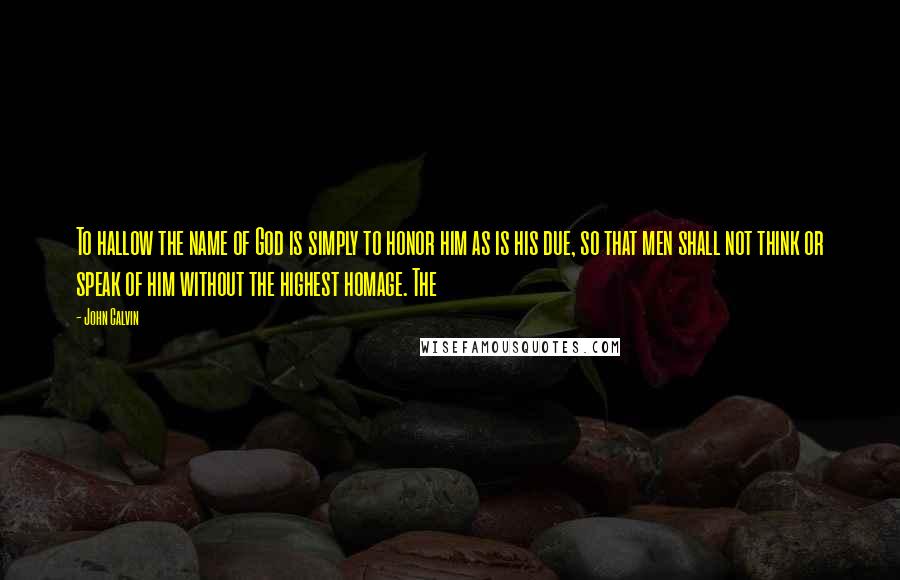 John Calvin Quotes: To hallow the name of God is simply to honor him as is his due, so that men shall not think or speak of him without the highest homage. The