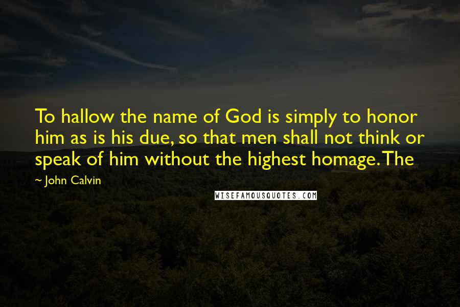 John Calvin Quotes: To hallow the name of God is simply to honor him as is his due, so that men shall not think or speak of him without the highest homage. The