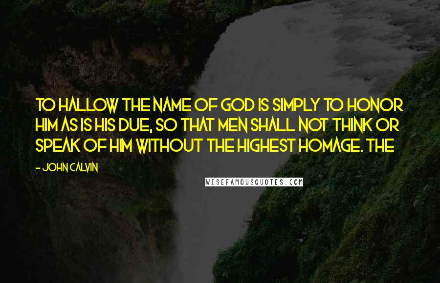 John Calvin Quotes: To hallow the name of God is simply to honor him as is his due, so that men shall not think or speak of him without the highest homage. The