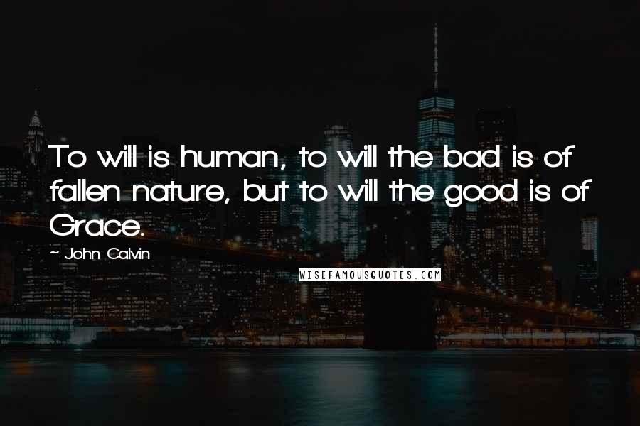John Calvin Quotes: To will is human, to will the bad is of fallen nature, but to will the good is of Grace.