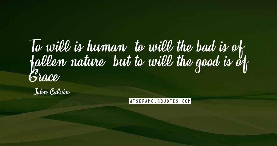 John Calvin Quotes: To will is human, to will the bad is of fallen nature, but to will the good is of Grace.