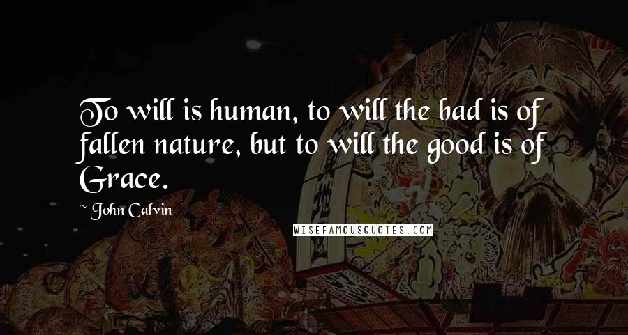 John Calvin Quotes: To will is human, to will the bad is of fallen nature, but to will the good is of Grace.