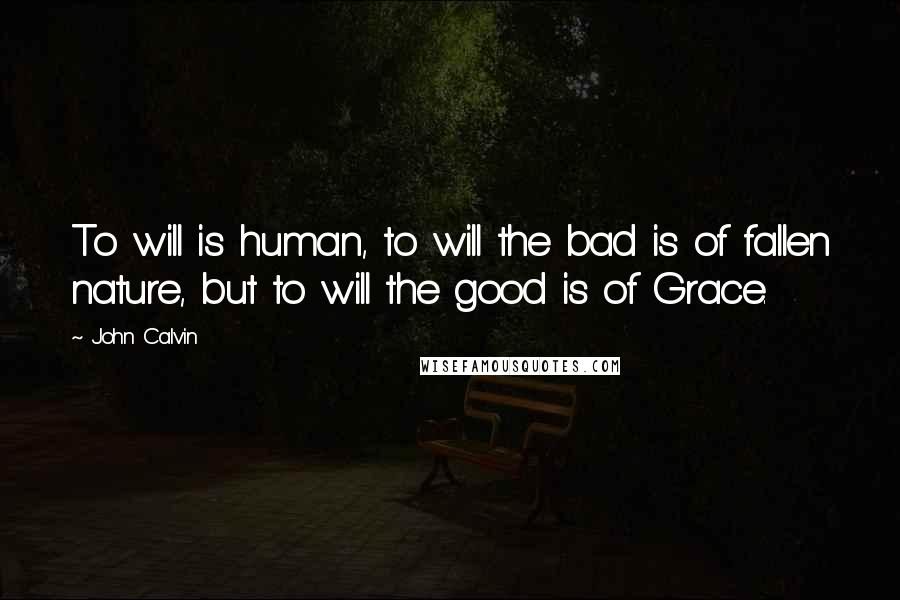John Calvin Quotes: To will is human, to will the bad is of fallen nature, but to will the good is of Grace.