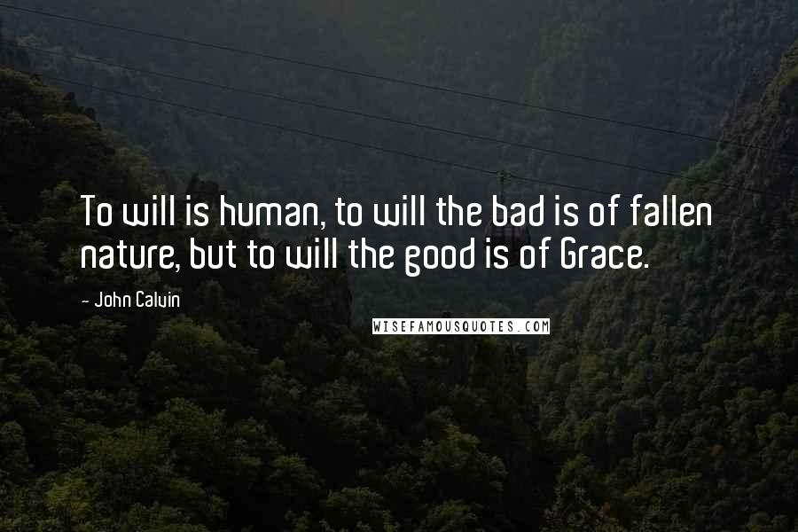 John Calvin Quotes: To will is human, to will the bad is of fallen nature, but to will the good is of Grace.
