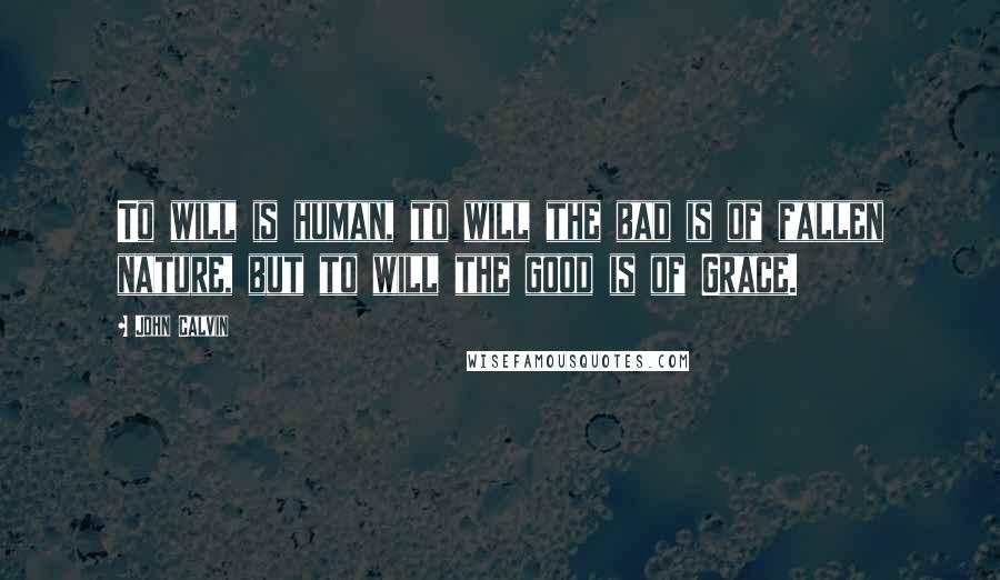 John Calvin Quotes: To will is human, to will the bad is of fallen nature, but to will the good is of Grace.