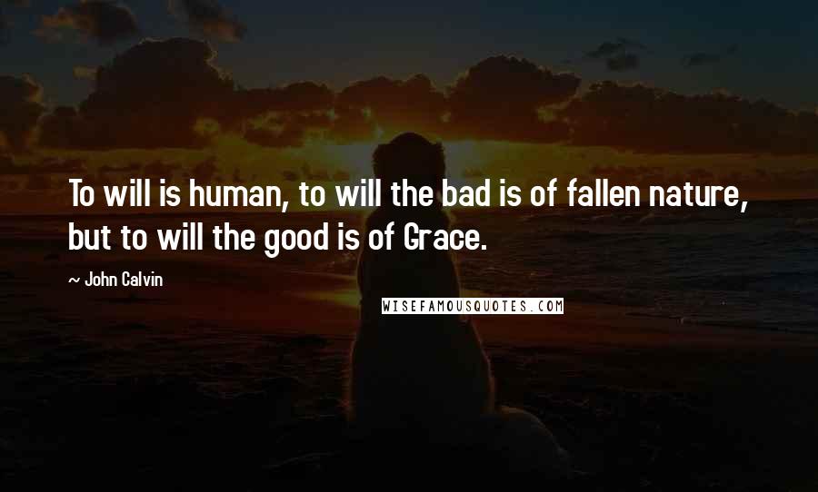 John Calvin Quotes: To will is human, to will the bad is of fallen nature, but to will the good is of Grace.
