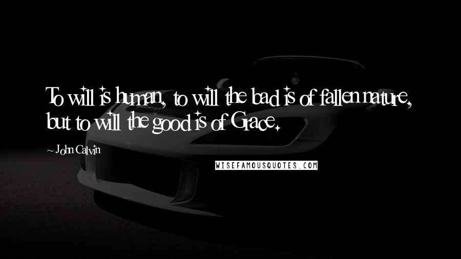 John Calvin Quotes: To will is human, to will the bad is of fallen nature, but to will the good is of Grace.