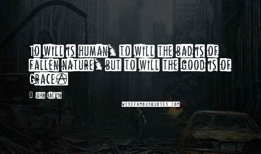 John Calvin Quotes: To will is human, to will the bad is of fallen nature, but to will the good is of Grace.