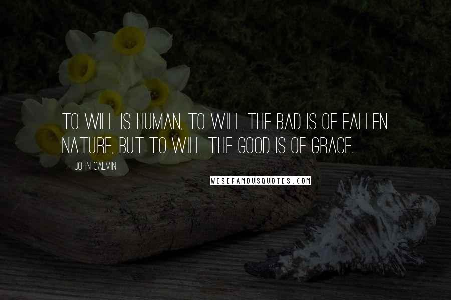 John Calvin Quotes: To will is human, to will the bad is of fallen nature, but to will the good is of Grace.
