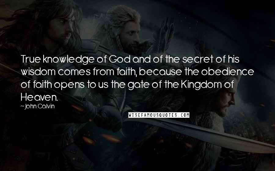 John Calvin Quotes: True knowledge of God and of the secret of his wisdom comes from faith, because the obedience of faith opens to us the gate of the Kingdom of Heaven.