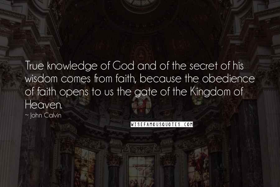 John Calvin Quotes: True knowledge of God and of the secret of his wisdom comes from faith, because the obedience of faith opens to us the gate of the Kingdom of Heaven.