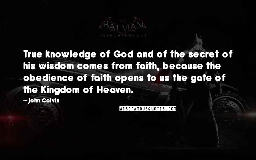 John Calvin Quotes: True knowledge of God and of the secret of his wisdom comes from faith, because the obedience of faith opens to us the gate of the Kingdom of Heaven.