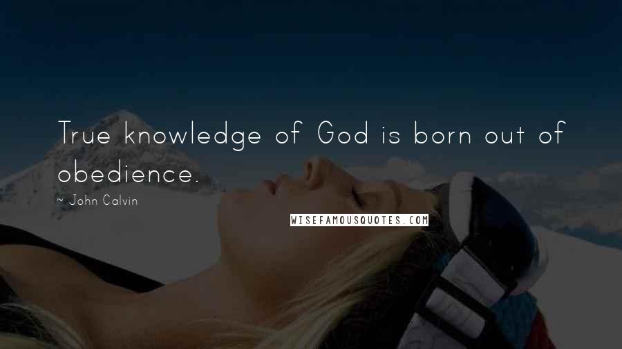 John Calvin Quotes: True knowledge of God is born out of obedience.