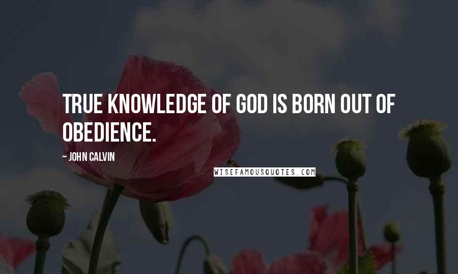 John Calvin Quotes: True knowledge of God is born out of obedience.