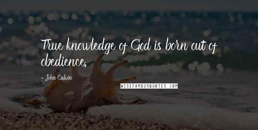 John Calvin Quotes: True knowledge of God is born out of obedience.