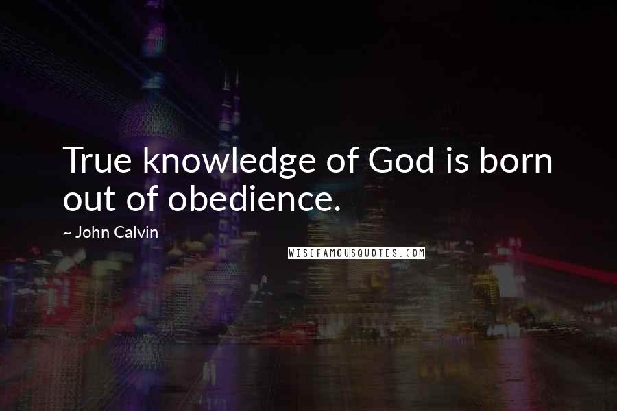 John Calvin Quotes: True knowledge of God is born out of obedience.