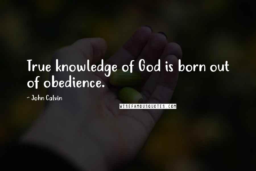 John Calvin Quotes: True knowledge of God is born out of obedience.