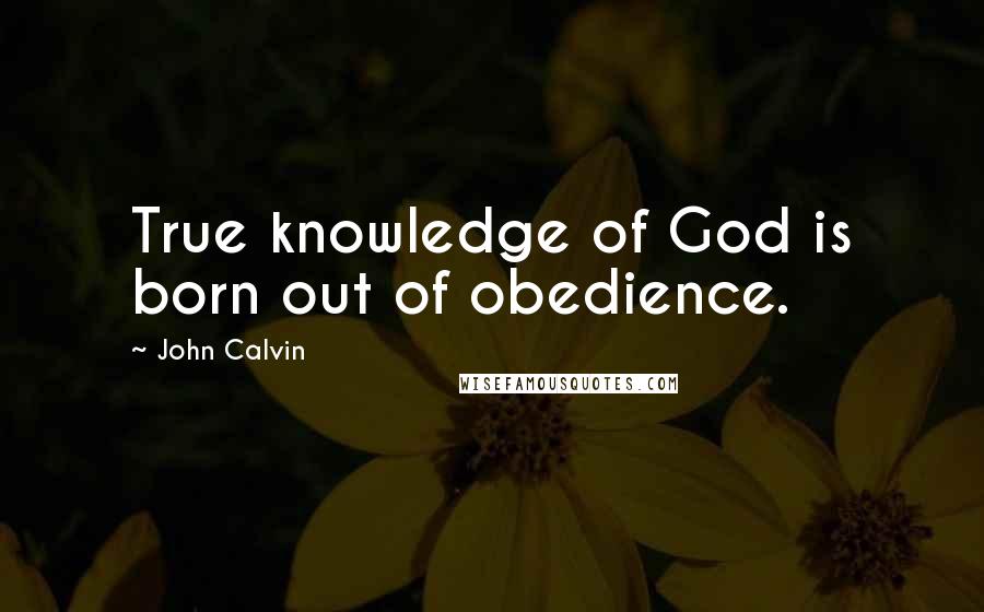 John Calvin Quotes: True knowledge of God is born out of obedience.