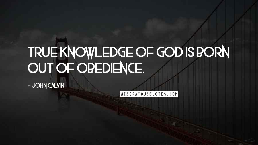 John Calvin Quotes: True knowledge of God is born out of obedience.