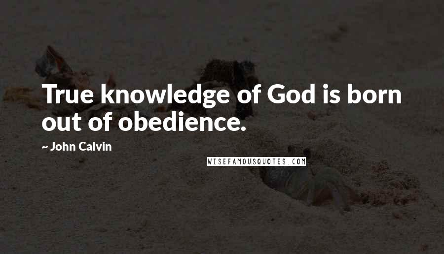John Calvin Quotes: True knowledge of God is born out of obedience.