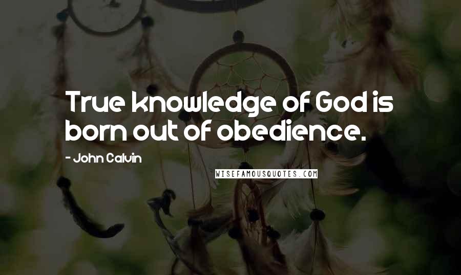 John Calvin Quotes: True knowledge of God is born out of obedience.