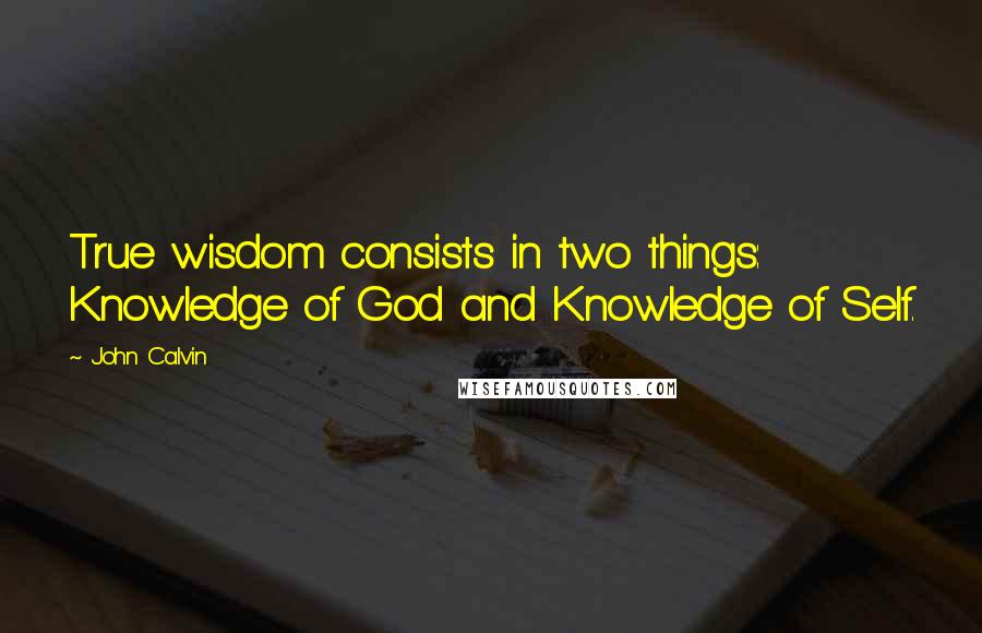 John Calvin Quotes: True wisdom consists in two things: Knowledge of God and Knowledge of Self.