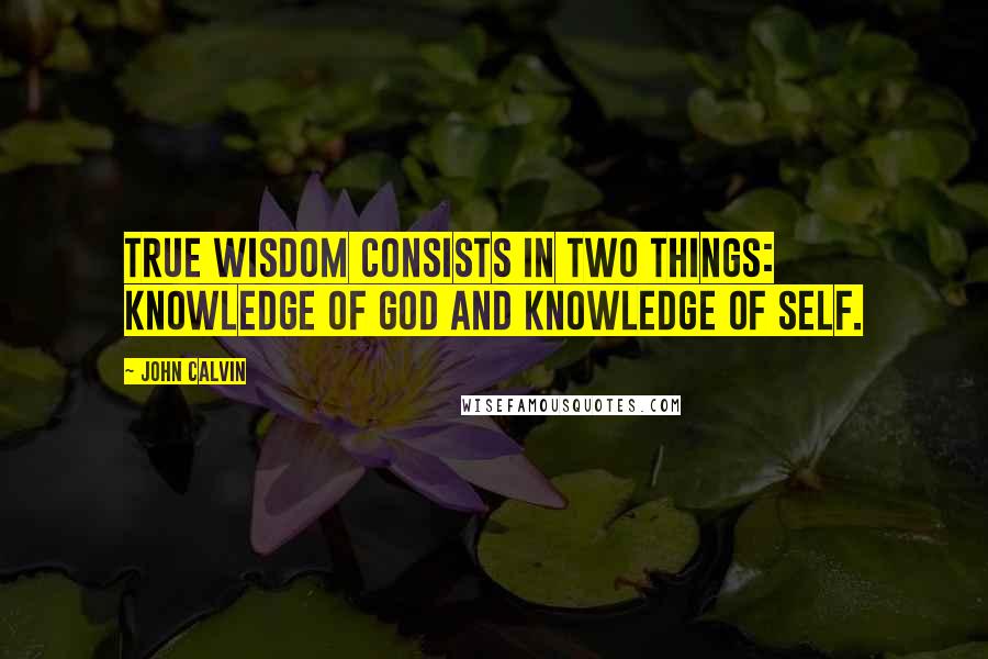 John Calvin Quotes: True wisdom consists in two things: Knowledge of God and Knowledge of Self.