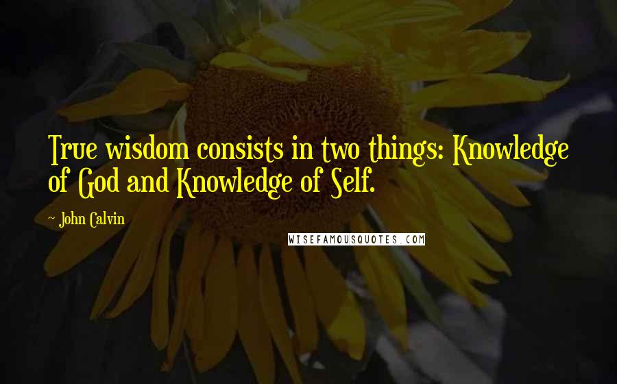 John Calvin Quotes: True wisdom consists in two things: Knowledge of God and Knowledge of Self.