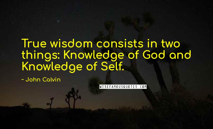 John Calvin Quotes: True wisdom consists in two things: Knowledge of God and Knowledge of Self.